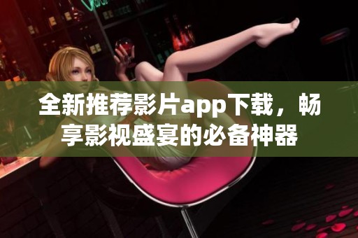 全新推荐影片app下载，畅享影视盛宴的必备神器