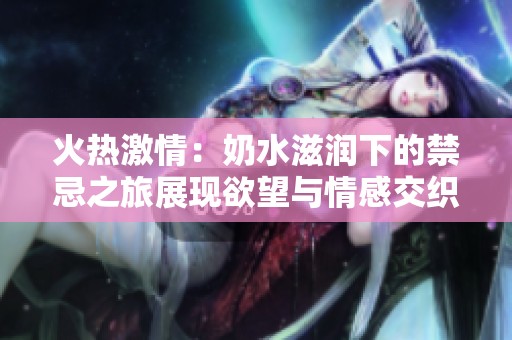 火热激情：奶水滋润下的禁忌之旅展现欲望与情感交织