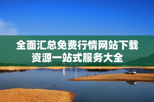 全面汇总免费行情网站下载资源一站式服务大全