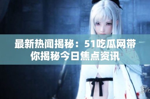 最新热闻揭秘：51吃瓜网带你揭秘今日焦点资讯