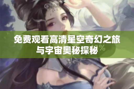 免费观看高清星空奇幻之旅与宇宙奥秘探秘