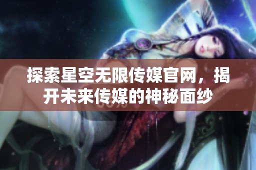 探索星空无限传媒官网，揭开未来传媒的神秘面纱