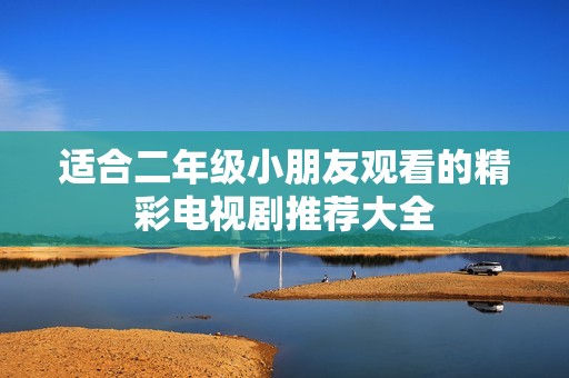 适合二年级小朋友观看的精彩电视剧推荐大全