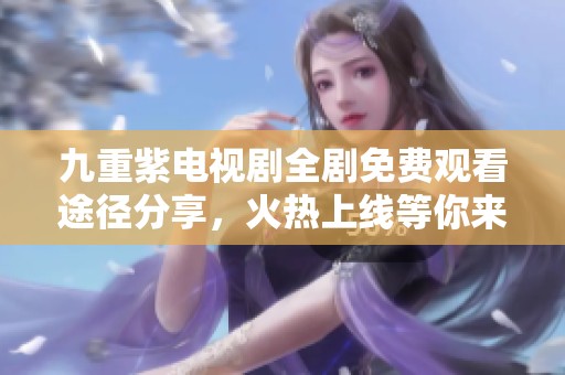 九重紫电视剧全剧免费观看途径分享，火热上线等你来追剧
