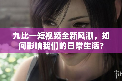 九比一短视频全新风潮，如何影响我们的日常生活？