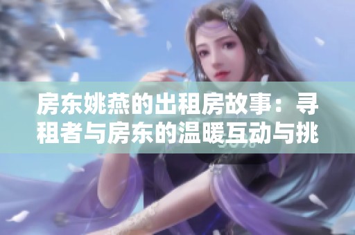 房东姚燕的出租房故事：寻租者与房东的温暖互动与挑战