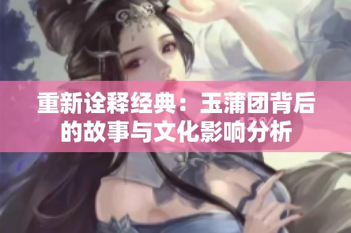 重新诠释经典：玉蒲团背后的故事与文化影响分析