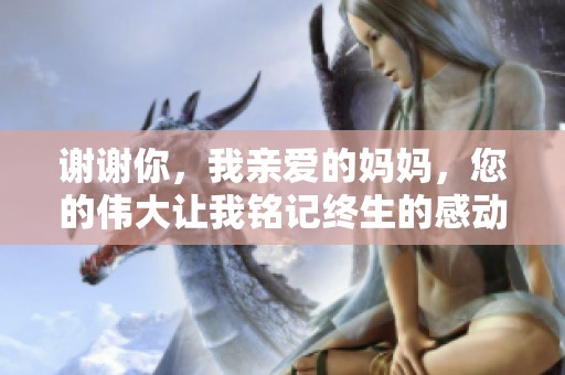 谢谢你，我亲爱的妈妈，您的伟大让我铭记终生的感动与力量