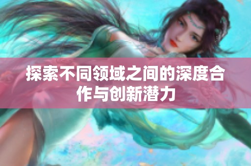 探索不同领域之间的深度合作与创新潜力