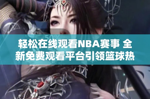 轻松在线观看NBA赛事 全新免费观看平台引领篮球热潮