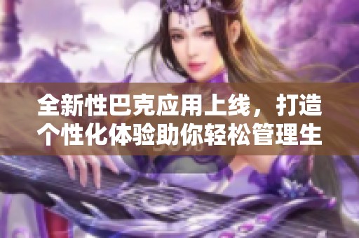 全新性巴克应用上线，打造个性化体验助你轻松管理生活事务