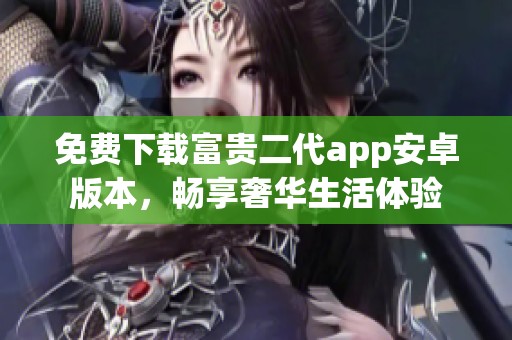 免费下载富贵二代app安卓版本，畅享奢华生活体验