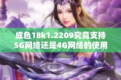 成色18k1.2209究竟支持5G网络还是4G网络的使用呢