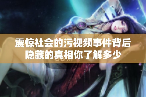 震惊社会的污视频事件背后隐藏的真相你了解多少