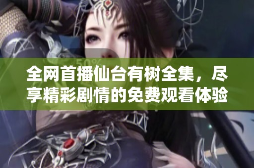 全网首播仙台有树全集，尽享精彩剧情的免费观看体验