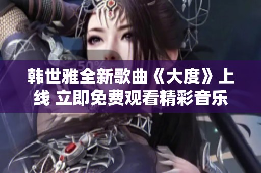 韩世雅全新歌曲《大度》上线 立即免费观看精彩音乐视频