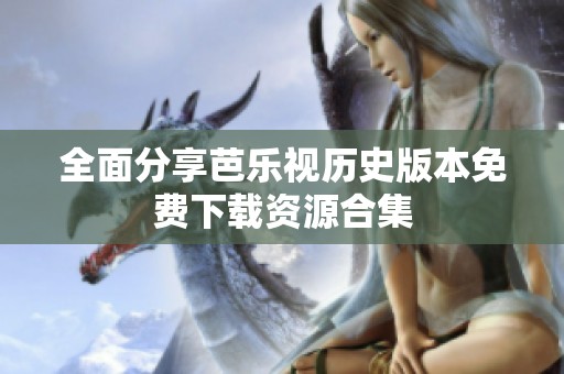 全面分享芭乐视历史版本免费下载资源合集