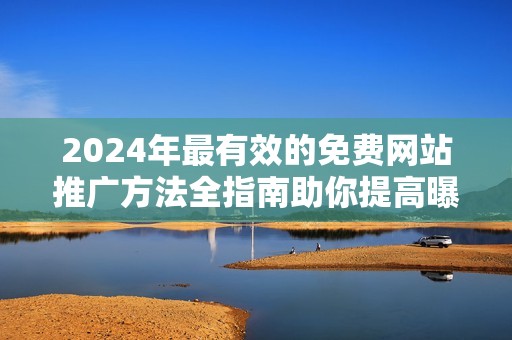 2024年最有效的免费网站推广方法全指南助你提高曝光率