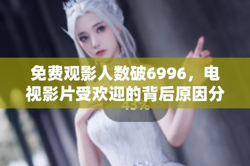 免费观影人数破6996，电视影片受欢迎的背后原因分析