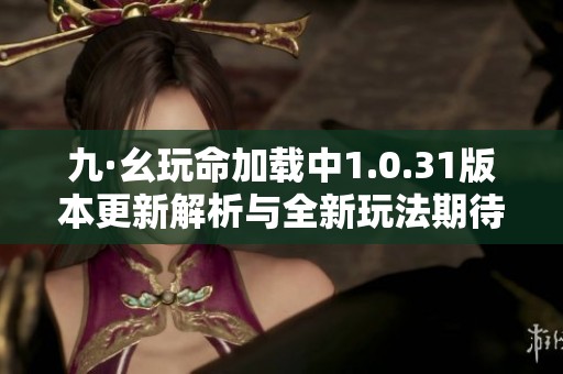 九·幺玩命加载中1.0.31版本更新解析与全新玩法期待体验