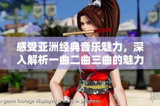 感受亚洲经典音乐魅力，深入解析一曲二曲三曲的魅力所在