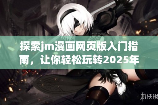 探索jm漫画网页版入门指南，让你轻松玩转2025年新趋势