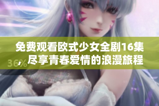 免费观看欧式少女全剧16集，尽享青春爱情的浪漫旅程