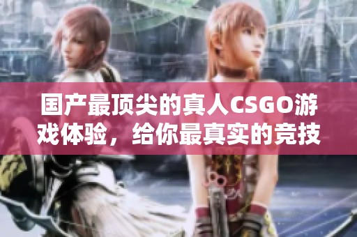 国产最顶尖的真人CSGO游戏体验，给你最真实的竞技快感