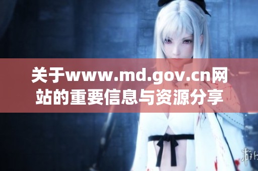 关于www.md.gov.cn网站的重要信息与资源分享