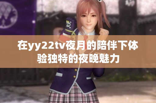 在yy22tv夜月的陪伴下体验独特的夜晚魅力