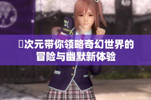 囧次元带你领略奇幻世界的冒险与幽默新体验