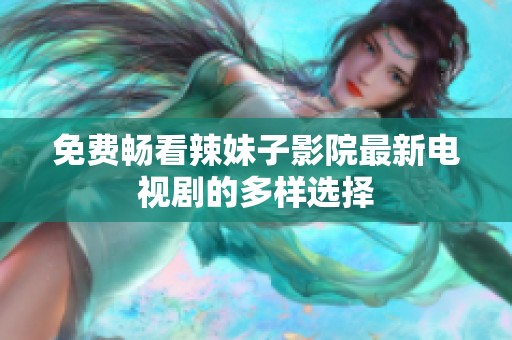 免费畅看辣妹子影院最新电视剧的多样选择