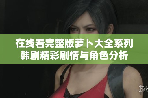 在线看完整版萝卜大全系列韩剧精彩剧情与角色分析