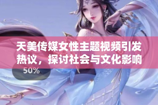 天美传媒女性主题视频引发热议，探讨社会与文化影响