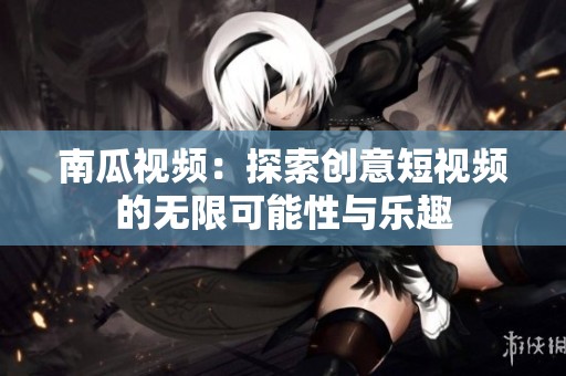 南瓜视频：探索创意短视频的无限可能性与乐趣