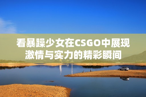 看暴躁少女在CSGO中展现激情与实力的精彩瞬间