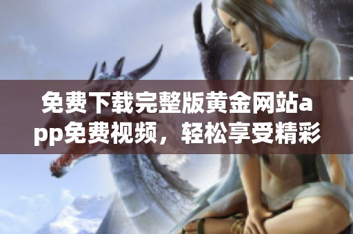 免费下载完整版黄金网站app免费视频，轻松享受精彩直播内容