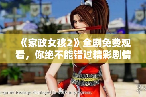 《家政女孩2》全剧免费观看，你绝不能错过精彩剧情与感人瞬间