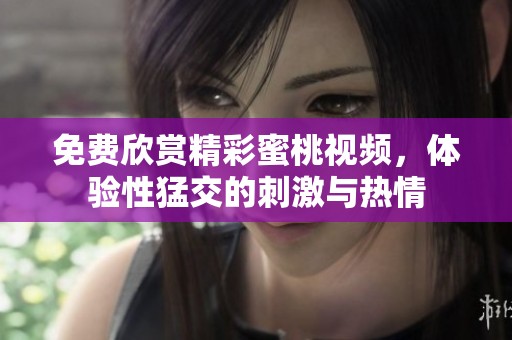 免费欣赏精彩蜜桃视频，体验性猛交的刺激与热情