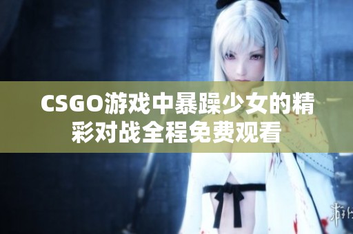 CSGO游戏中暴躁少女的精彩对战全程免费观看