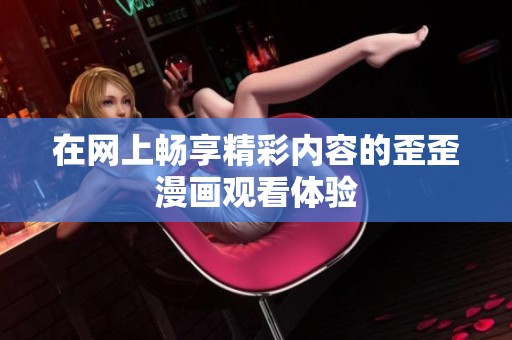 在网上畅享精彩内容的歪歪漫画观看体验