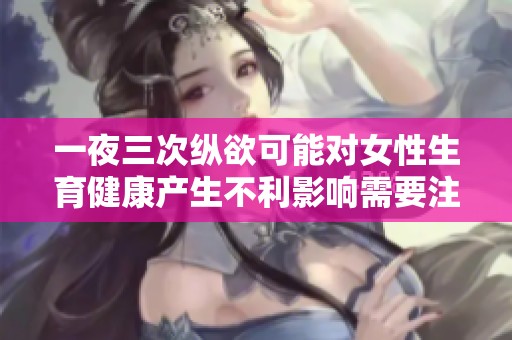 一夜三次纵欲可能对女性生育健康产生不利影响需要注意