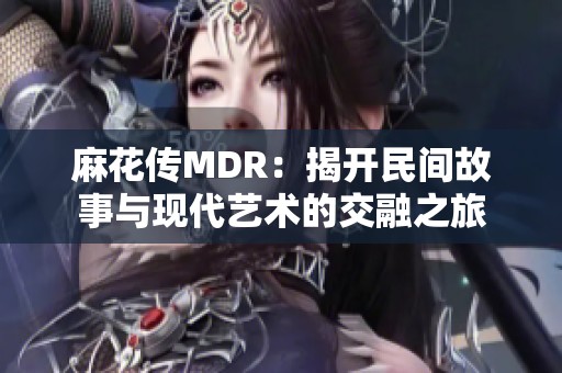 麻花传MDR：揭开民间故事与现代艺术的交融之旅