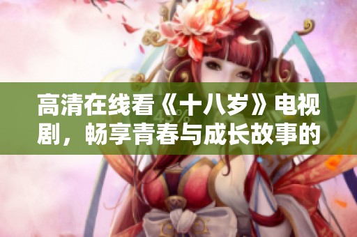 高清在线看《十八岁》电视剧，畅享青春与成长故事的精彩纷呈