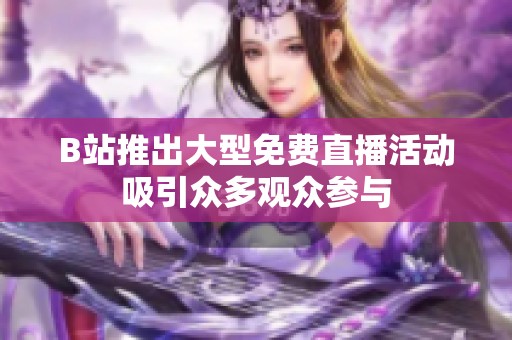 B站推出大型免费直播活动吸引众多观众参与
