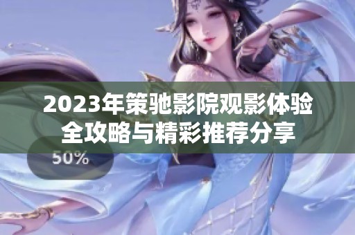 2023年策驰影院观影体验全攻略与精彩推荐分享