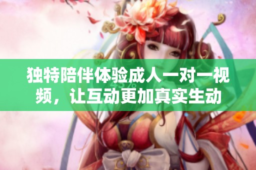 独特陪伴体验成人一对一视频，让互动更加真实生动