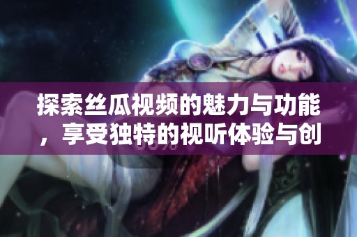 探索丝瓜视频的魅力与功能，享受独特的视听体验与创新内容