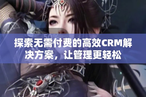 探索无需付费的高效CRM解决方案，让管理更轻松