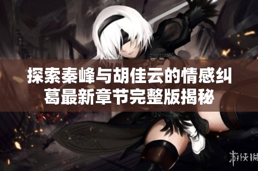 探索秦峰与胡佳云的情感纠葛最新章节完整版揭秘